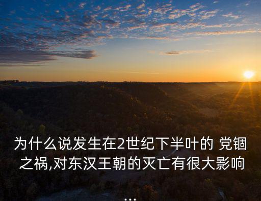為什么說發生在2世紀下半葉的 黨錮 之禍,對東漢王朝的滅亡有很大影響...