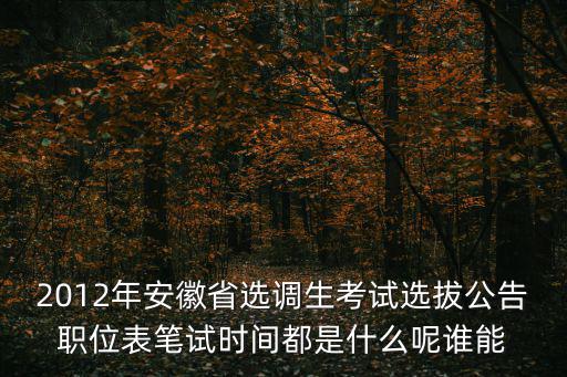 2012年安徽省選調(diào)生考試選拔公告職位表筆試時間都是什么呢誰能
