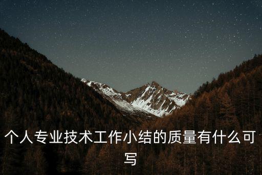 個(gè)人專業(yè)技術(shù)工作小結(jié)的質(zhì)量有什么可寫
