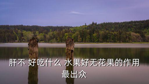 肝不好吃什么水果,這些水果養肝!
