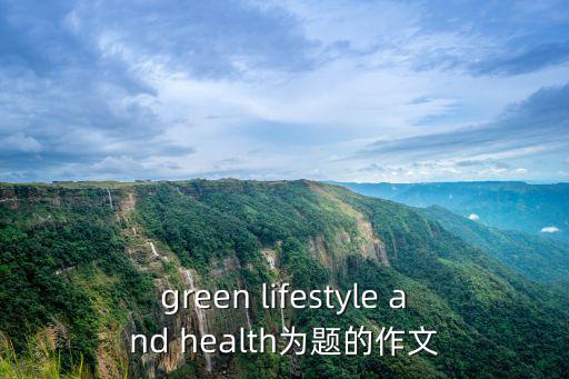 green lifestyle and health為題的作文