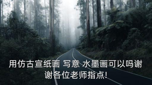 用仿古宣紙畫 寫意 水墨畫可以嗎謝謝各位老師指點!