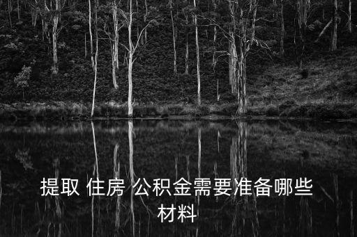 提取住房公積金需要哪些材料,公積金提取申請表
