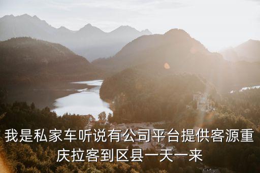 我是私家車聽說有公司平臺提供客源重慶拉客到區縣一天一來