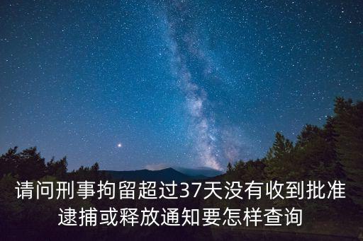 請問刑事拘留超過37天沒有收到批準逮捕或釋放通知要怎樣查詢