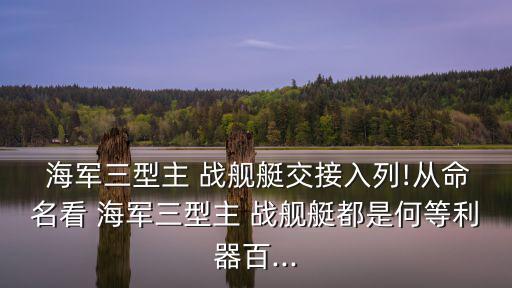  海軍三型主 戰艦艇交接入列!從命名看 海軍三型主 戰艦艇都是何等利器百...