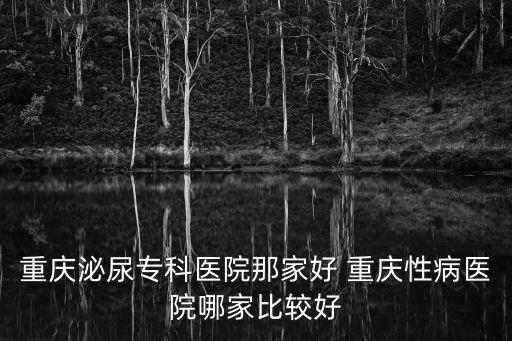 重慶泌尿專科醫院那家好 重慶性病醫院哪家比較好