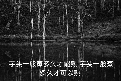  芋頭一般蒸多久才能熟 芋頭一般蒸多久才可以熟