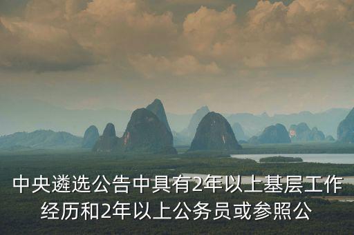 2022年中央遴選職位表匯總，中央遴選公告中具有2年以上基層工作經歷和2年以上公務員或參照公