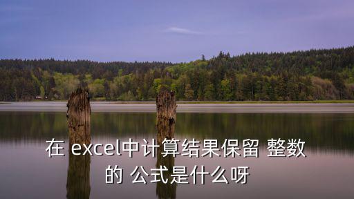 excel取整數公式,四舍五入excel表函數的使用步驟