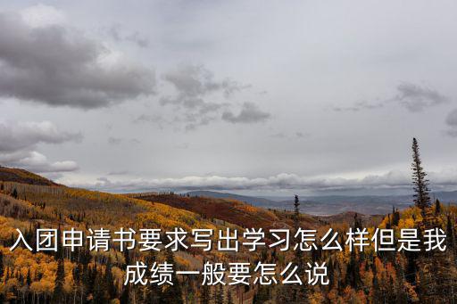 入團申請書要求，入團申請書要求寫出學(xué)習(xí)怎么樣但是我成績一般要怎么說