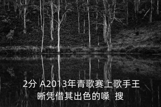 歌手王晰， 2分 A2013年青歌賽上歌手王晰憑借其出色的嗓  搜