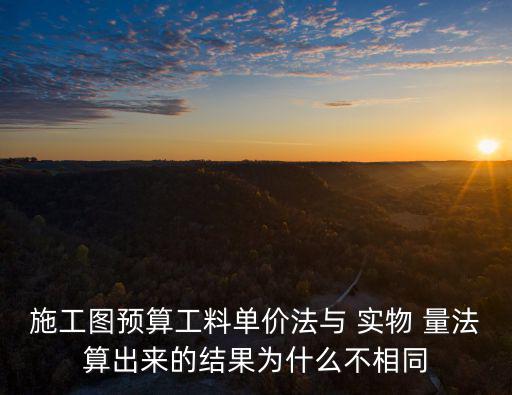 施工圖預算工料單價法與 實物 量法算出來的結果為什么不相同