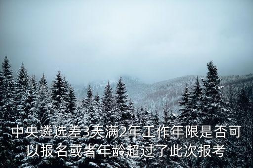 中央遴選差3天滿2年工作年限是否可以報名或者年齡超過了此次報考