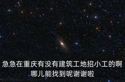 急急在重慶有沒有建筑工地招小工的啊哪兒能找到呢謝謝啦