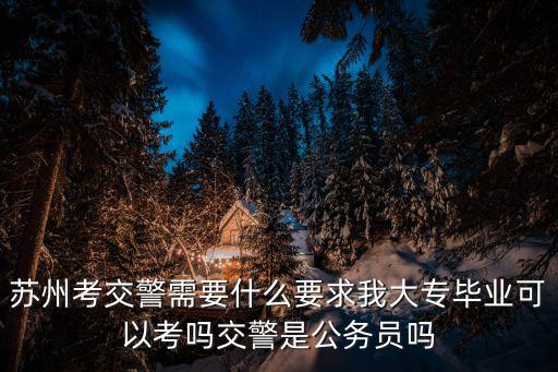 蘇州考交警需要什么要求我大專畢業可以考嗎交警是公務員嗎