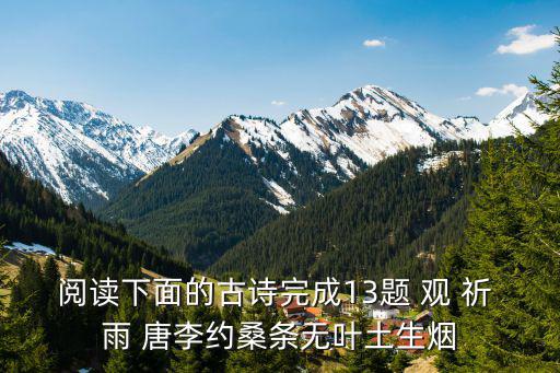 閱讀下面的古詩完成13題 觀 祈 雨 唐李約桑條無葉土生煙