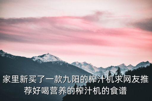 家里新買了一款九陽的榨汁機求網(wǎng)友推薦好喝營養(yǎng)的榨汁機的食譜