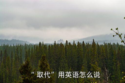 “ 取代”用英語怎么說