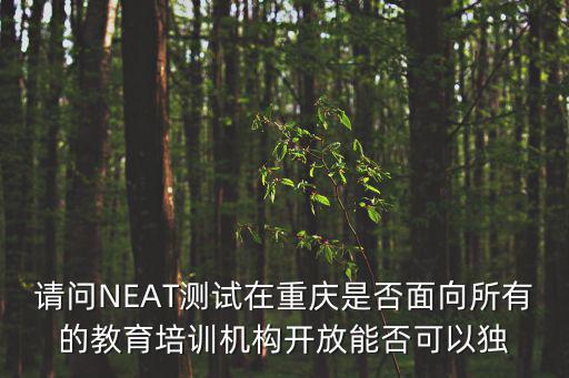請問NEAT測試在重慶是否面向所有的教育培訓機構開放能否可以獨