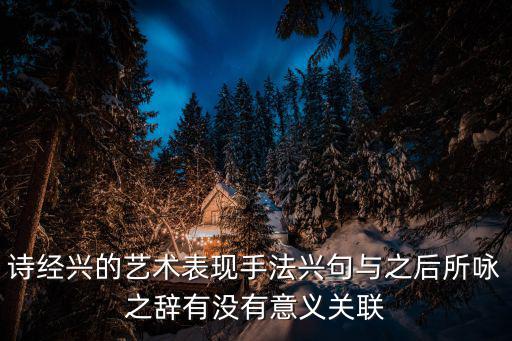 詩經(jīng)興的藝術(shù)表現(xiàn)手法興句與之后所詠之辭有沒有意義關(guān)聯(lián)