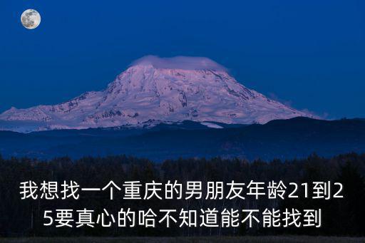 我想找一個重慶的男朋友年齡21到25要真心的哈不知道能不能找到