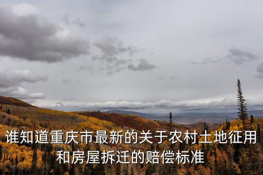 誰知道重慶市最新的關于農村土地征用和房屋拆遷的賠償標準