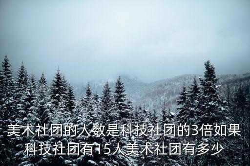 美術社團，美術社團的人數是科技社團的3倍如果科技社團有15人美術社團有多少