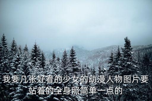 我要幾張好看的少女的動漫人物圖片要站著的全身照簡單一點的