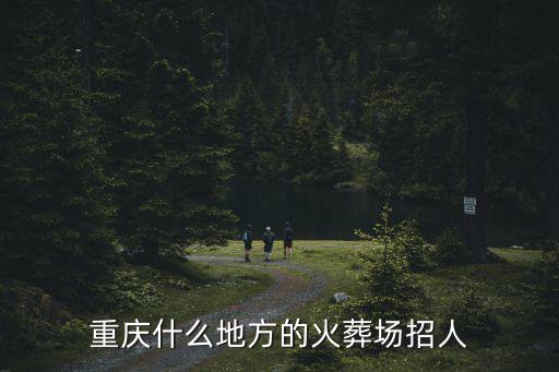 重慶市殯儀館招工，重慶公墓在那里有招人的
