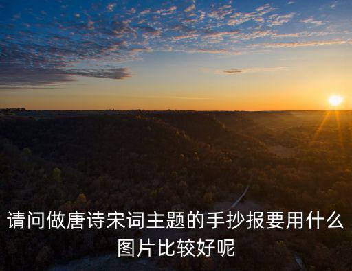 請問做唐詩宋詞主題的手抄報要用什么圖片比較好呢