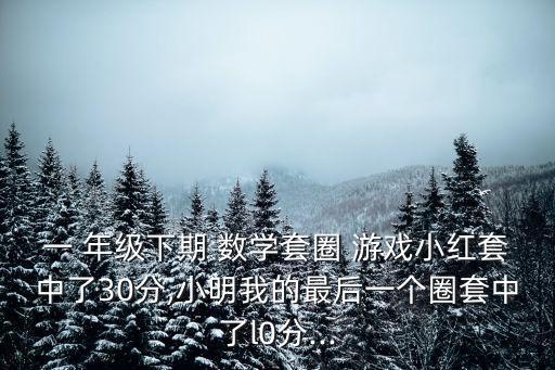 一 年級下期 數學套圈 游戲小紅套中了30分,小明我的最后一個圈套中了l0分...