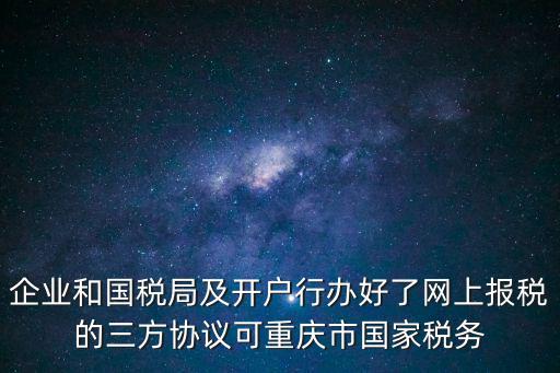 企業和國稅局及開戶行辦好了網上報稅的三方協議可重慶市國家稅務