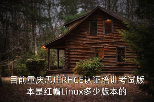 目前重慶思莊RHCE認證培訓考試版本是紅帽Linux多少版本的