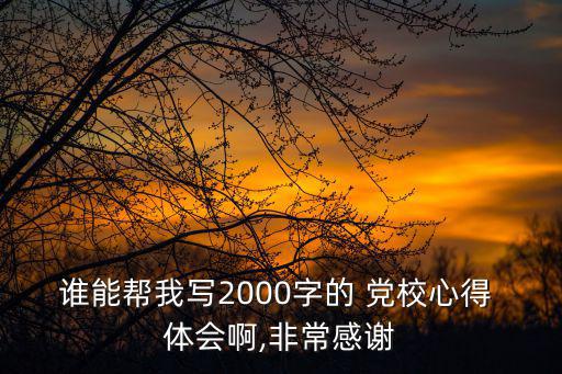 誰能幫我寫2000字的 黨校心得 體會(huì)啊,非常感謝