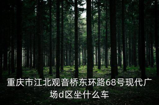 重慶市江北觀音橋東環(huán)路68號現(xiàn)代廣場d區(qū)坐什么車