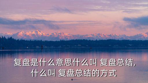  復(fù)盤是什么意思什么叫 復(fù)盤總結(jié),什么叫 復(fù)盤總結(jié)的方式