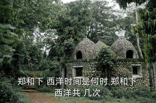  鄭和下 西洋時間是何時 鄭和下 西洋共 幾次