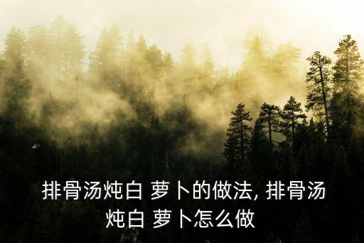 排骨燉蘿卜的做法,白蘿卜排骨湯的做法步驟1