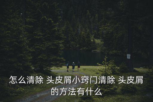 怎么清除 頭皮屑小竅門清除 頭皮屑的方法有什么