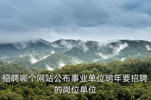 招聘哪個網站公布事業單位明年要招聘的崗位單位