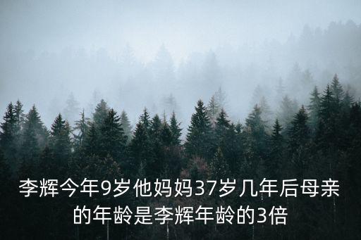 李輝成都市，李輝今年9歲他媽媽37歲幾年后母親的年齡是李輝年齡的3倍