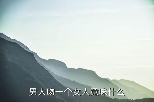 男人吻一個(gè)女人意味什么