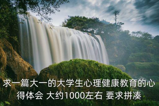求一篇大一的大學生心理健康教育的心得體會 大約1000左右 要求拼湊