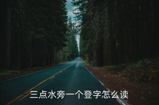 三點水旁一個登字怎么讀