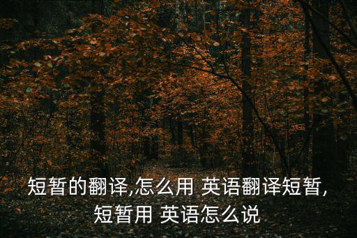 短暫的翻譯,怎么用 英語翻譯短暫,短暫用 英語怎么說