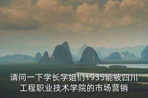 請問一下學長學姐們1935能被四川工程職業技術學院的市場營銷