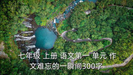  七年級 上冊 語文第一 單元 作文難忘的一瞬間300字