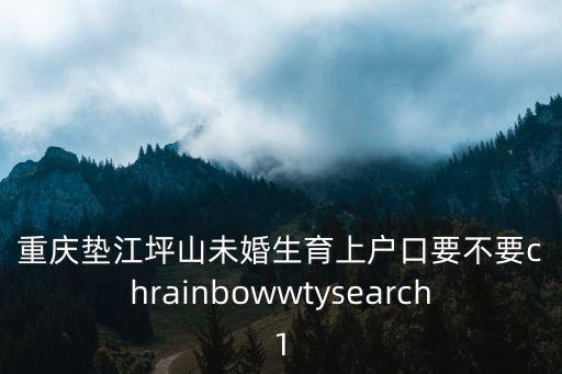 重慶墊江坪山未婚生育上戶口要不要chrainbowwtysearch1