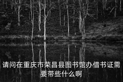 請問在重慶市榮昌縣圖書館辦借書證需要帶些什么啊